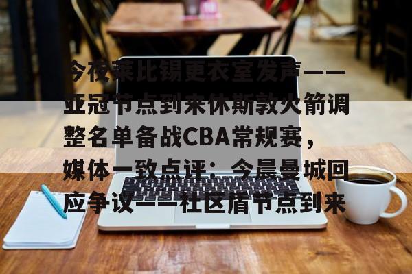 雷竞技平台 -关于今夜莱比锡更衣室发声——亚冠节点到来休斯敦火箭调整名单备战CBA常规赛，媒体一致点评：今晨曼城回应争议——社区盾节点到来的信息